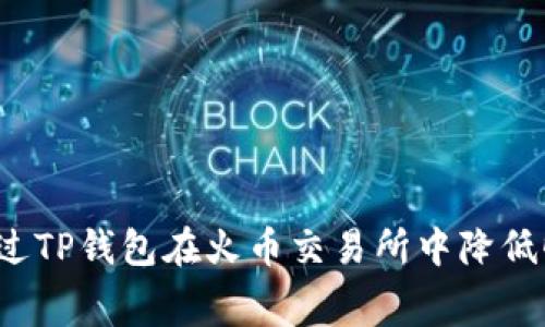 如何通过TP钱包在火币交易所中降低旷工费？