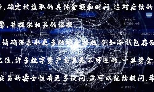 很抱歉您遇到了这样的问题。不幸的是，数字钱包的安全问题是一个严峻的挑战。这里有一些步骤和建议，帮助您处理这种情况：

1. **立刻停止使用钱包**：如果您怀疑钱包被盗，立即停止所有交易，停止使用该钱包。

2. **更改密码**：如果您的钱包有密码保护，请立即更改密码并启用双重认证（如果可能的话）。

3. **联系服务提供商**：跟您的钱包服务提供商联系，告知他们您的情况，看看有没有办法帮助您找回丢失的资金。

4. **检查交易记录**：查看您的交易记录，确定被盗取的具体金额和时间，这对后续的解决方案可能有所帮助。

5. **报警**：如果损失较大，可以考虑报警，并提供相关的证据。

6. **加强安全意识**：今后，使用钱包时，请确保采取更多的安全措施，例如冷钱包存储、定期更换密码等。

7. **了解区块链交易的不可逆性**：请记住，许多数字资产交易是不可逆的，一旦资金转出，很难找回。因此，要尽量提高警惕。

如果需要更详细的帮助或者对数字货币交易的安全性有更多疑问，您可以继续提问。希望您能够尽快解决问题。