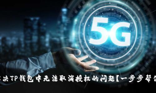 如何解决TP钱包中无法取消授权的问题？一步步帮你搞定！