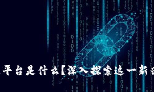 贵州的区块链平台是什么？深入探索这一新兴技术的未来？