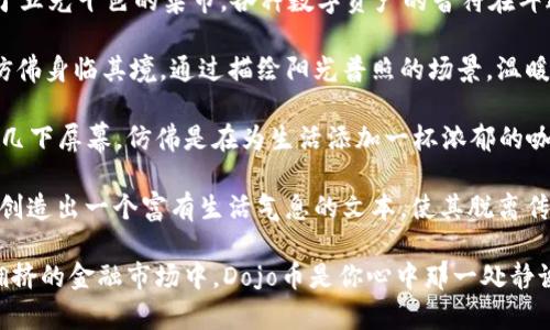 如何在TP钱包中购买Dojo币：新手指南及实用技巧

TP钱包, 购买Dojo币, 加密货币, 数字资产/guanjianci

内容主体大纲：

1. 引言：加密货币的兴起与Dojo币的魅力
近年来，加密货币逐渐走入大众视野，其中Dojo币以其独特的价值主张受到投资者的青睐。从传统的投资方式到数字资产的迅猛发展，很多人开始寻找如何在TP钱包中高效购买Dojo币。

2. TP钱包概述：数字资产的安全港
TP钱包是一款支持多种加密货币的数字钱包，其用户界面友好、操作简便，成为了许多新手的入门选择。在这一节，我们将揭示TP钱包为何成为加密货币交易的重要工具。
想象一下，你打开TP钱包的应用，明亮的界面呈现在眼前，犹如阳光洒在老旧的木桌上，给人一种温暖的感觉。各种货币的图标一目了然，让人忍不住想要探索每一种可能性。

3. 注册与设置TP钱包账户
在开始购买Dojo币之前，首先需要创建一个TP钱包账户。我们来看看这一过程如何顺畅进行。你可以在手机应用商店中下载TP钱包，在温暖的午后，边喝着咖啡边进行注册，仿佛在品味生活中的小确幸。
设置过程中需要注意安全性，建议用户设置强密码，并开启双重认证，确保资产的安全。

4. 充币的方式：为购买Dojo币做准备
完成注册后，如何为TP钱包充值是一个重要的步骤。你可以通过银行转账、信用卡或其他加密货币进行充值。在这里，我们将探讨每种方式的优缺点，以确保你选择最适合自己的方法。
想象当天你在阳光明媚的公园中，手机在手，听着鸟儿的歌唱，操作着简单的充值步骤，心中愉悦。

5. 如何购买Dojo币：步骤详解
一旦账户充币成功，就可以购买Dojo币了。在这一节中，我们将详细介绍操作流程，包括如何在交易所找到Dojo币的买入选项、选择合适的购买数量等。
现场描述：或许你在周末的午后，静坐在窗前，窗外阳光透过树梢撒进室内，助你在TP钱包中顺利购入Dojo币。随着每一步的进行，心中充满期待，想象着未来的可能性。

6. 交易后的管理：如何安全存储Dojo币
成功购买Dojo币后，如何有效管理和存储便显得尤为重要。在这一部分，我们将分享一些安全存储的方法以及如何进行资产的增值。
想象一下，在某个下午的阳光下，你细致地将每一笔交易记录在本子上，仿佛是在记录自己的人生旅程，每个决定都充满意义。

7. 未来展望：Dojo币的发展与投资策略
随着市场的变化，Dojo币的前景如何？这一节将引导你去思考Dojo币的投资价值及其未来潜力。讨论投资策略时，我会分享一些个人经验，让你在选择时更具参考性。

8. 结语：开始你的Dojo币投资之旅
最后，我们将回顾在TP钱包中购买Dojo币的全过程，并鼓励读者勇于尝试，开启投资的新篇章。就像在某个晚霞的傍晚，你带着期待与憧憬，走向未知的未来。

内容详细描述

在引言部分，我们将叙述加密货币的背景，并引出Dojo币如何吸引新手投资者的关注。描述可以为“在复杂的金融市场中，加密货币如茗茶般淡雅而深邃，Dojo币则是那一曲悠扬动人的旋律，吸引着无数渴望财富自由的心灵。”

对于TP钱包的概述，我们可以用感官细节让读者体验其界面的美感与流畅性，“像是置身于五光十色的集市，各种数字资产的音符在耳边交织，拉动着人们对财富的渴望。”

在指南中，我们不仅要呈现步骤，还要创造一种与现实生活交织的体验，让读者在阅读时仿佛身临其境。通过描绘阳光普照的场景，温暖的氛围，增强文字的感染力。

介绍充币手段时，可以根据不同场景做出细致的描绘，如“在繁忙的工作之余，你轻松点击几下屏幕，仿佛是在为生活添加一杯浓郁的咖啡，让人振奋。”让读者感受到每一个操作都是生活中美好的延续。

无论是购买、管理还是展望投资策略，我们都要将自己的情感、观察与经验融入其中，从而创造出一个富有生活气息的文本，使其脱离传统干涩的教学，变得更加生动与 relatable。

在结语中，鼓励读者尝试新的投资，留下一种向往与期待，“如同一次心灵的旅行，在人潮拥挤的金融市场中，Dojo币是你心中那一处静谧的港湾，让你在波涛汹涌的浪潮中，稳稳前行。”