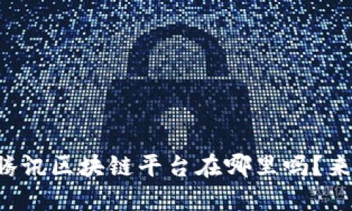 你知道腾讯区块链平台在哪里吗？来看看吧！