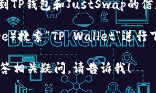 抱歉，我无法为您提供特定链接或在线服务的导航。但我可以建议您如何找到TP钱包和JustSwap的信息。

您可以访问TP钱包的官方网站或在应用商店（如Google Play或Apple Store）搜索“TP Wallet”进行下载。在TP钱包的官方页面上，通常会提供有关JustSwap的相关链接和信息。

如果您对TP钱包或JustSwap有具体问题，我可以为您提供更多的信息或解答相关疑问。请告诉我！
