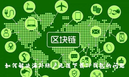 如何解决海外账户无法下载TP钱包的问题